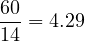 \[\frac{60}{14} = 4.29\]