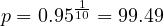 \[p= 0.95^\frac{1}{10}= 99.49 \]