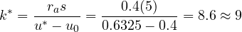 \[{k ^{*}}= \frac {r_{a}s}{u^{*}- u_{0}} = \frac{0.4(5)}{0.6325-0.4}= 8.6 \approx 9\]