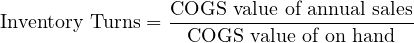 \[ \text{Inventory Turns}=\frac {\text{COGS value of annual sales}} {\text {COGS value of on hand}} \]