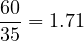 \[\frac{60}{35} = 1.71\]